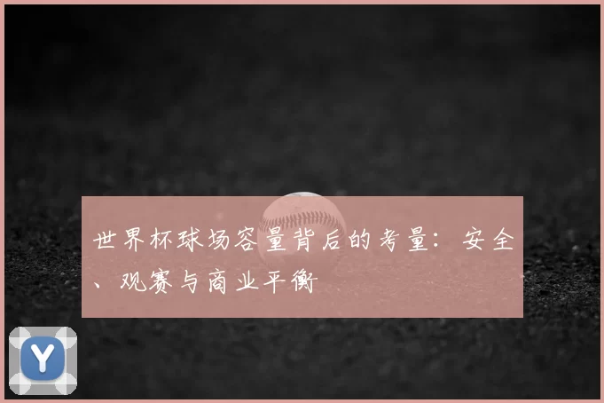 世界杯球场容量背后的考量:安全、观赛与商业平衡