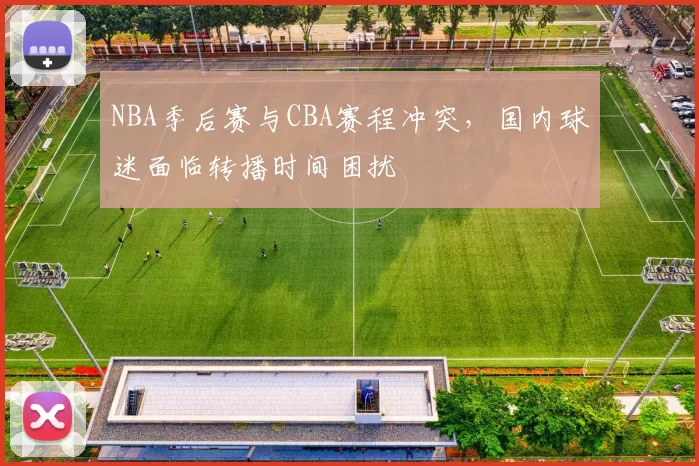 NBA季后赛与CBA赛程冲突,国内球迷面临转播时间困扰