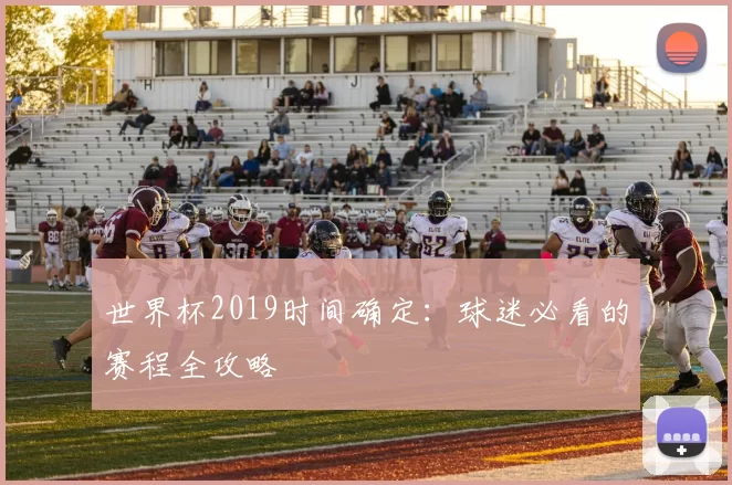 世界杯2019时间确定:球迷必看的赛程全攻略