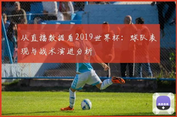 从直播数据看2019世界杯:球队表现与战术演进分析
