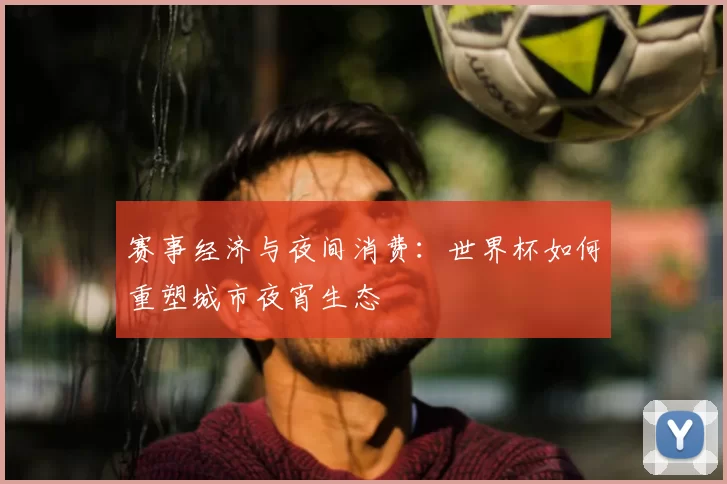 赛事经济与夜间消费:世界杯如何重塑城市夜宵生态
