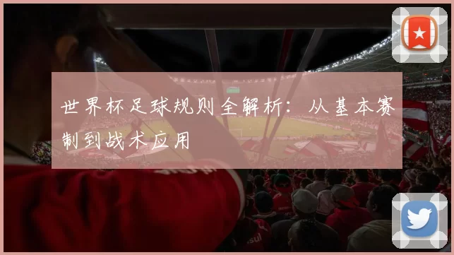 世界杯足球规则全解析:从基本赛制到战术应用