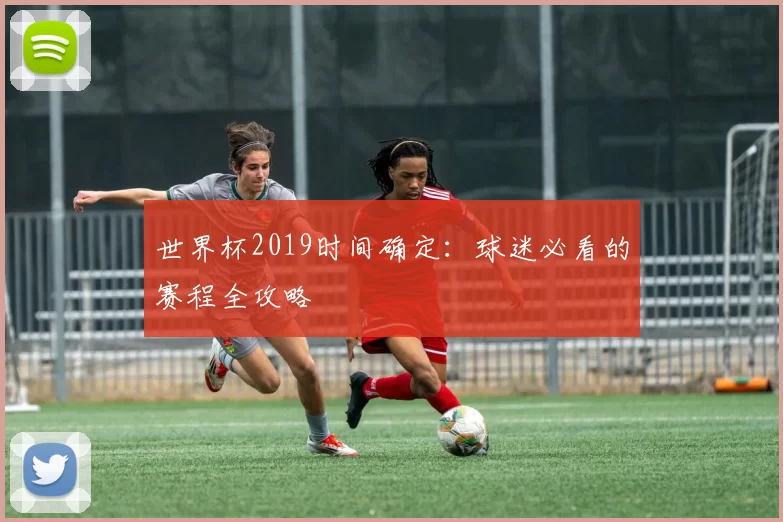 世界杯2019时间确定：球迷必看的赛程全攻略