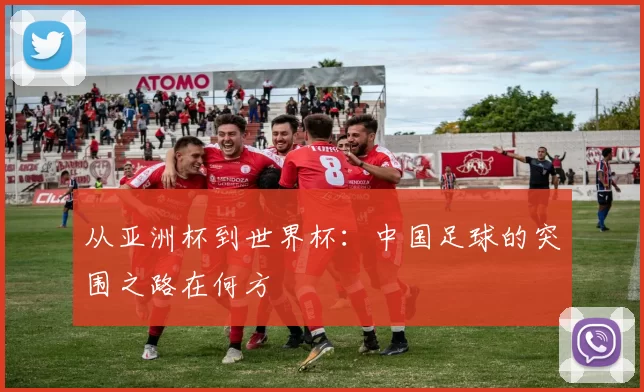 从亚洲杯到世界杯：中国足球的突围之路在何方