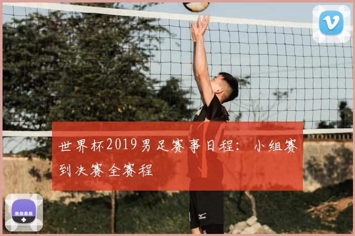 世界杯2019男足赛事日程:小组赛到决赛全赛程