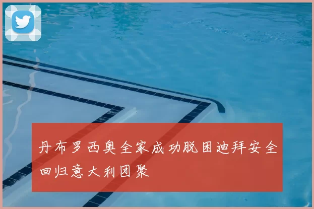 丹布罗西奥全家成功脱困迪拜安全回归意大利团聚