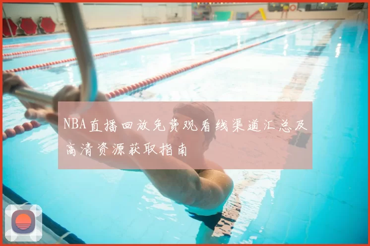NBA直播回放免费观看线渠道汇总及高清资源获取指南
