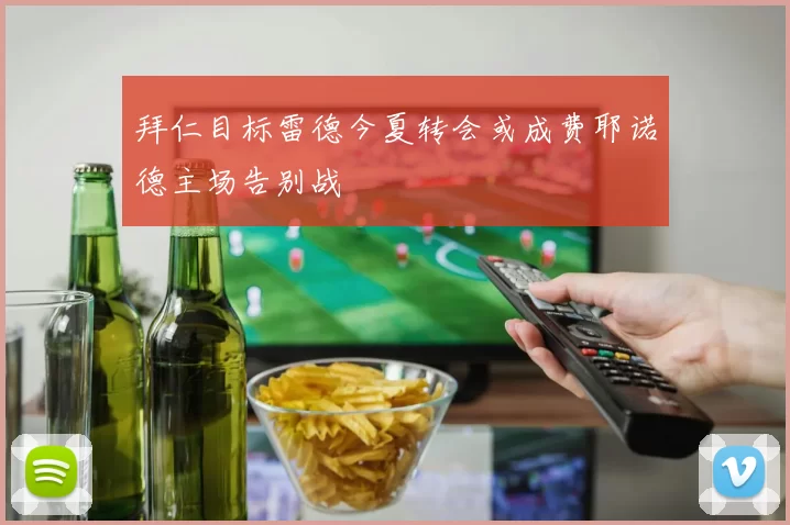 拜仁目标雷德今夏转会或成费耶诺德主场告别战