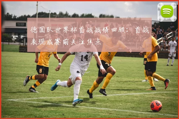 德国队世界杯首战战绩回顾:首战表现成赛前关注焦点