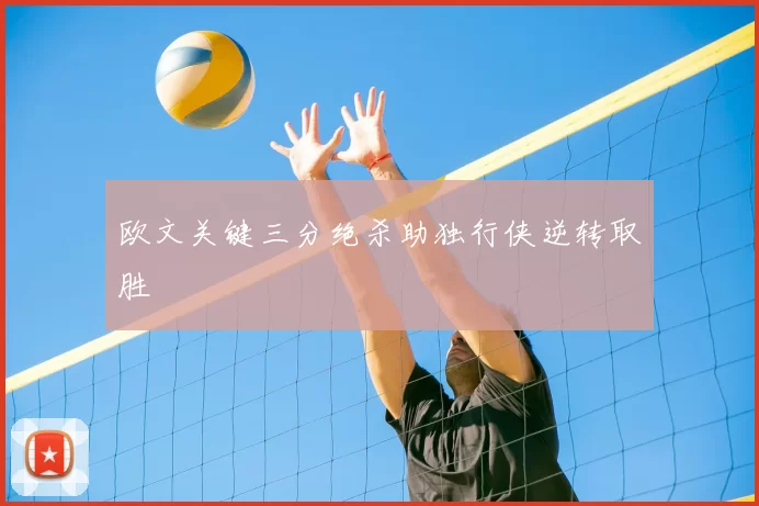 欧文关键三分绝杀助独行侠逆转取胜