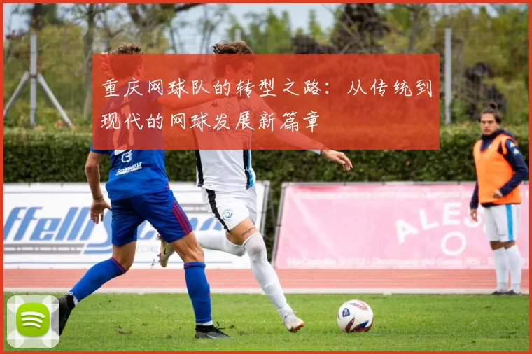 重庆网球队的转型之路:从传统到现代的网球发展新篇章