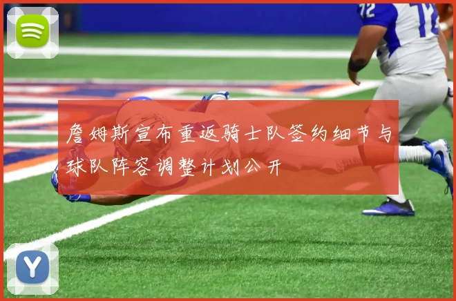 詹姆斯宣布重返骑士队签约细节与球队阵容调整计划公开