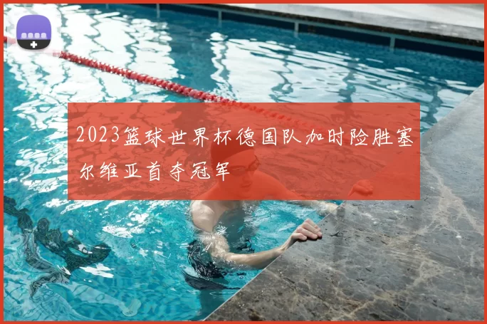 2023篮球世界杯德国队加时险胜塞尔维亚首夺冠军