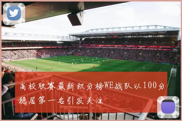 高校联赛最新积分榜WE战队以100分稳居第一名引发关注