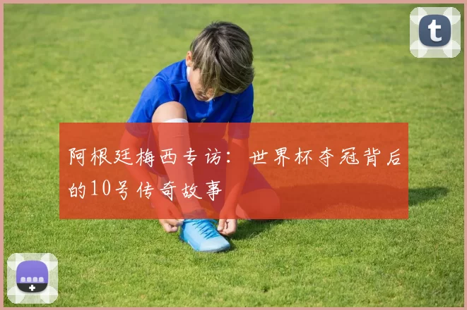 阿根廷梅西专访：世界杯夺冠背后的10号传奇故事