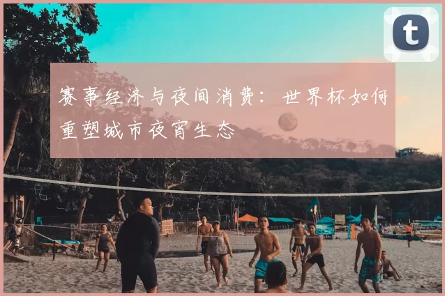 赛事经济与夜间消费:世界杯如何重塑城市夜宵生态