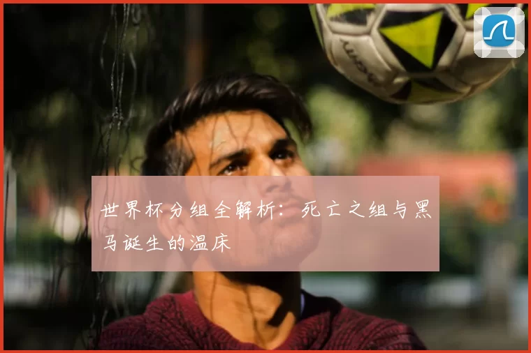 世界杯分组全解析:死亡之组与黑马诞生的温床