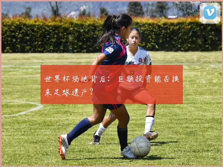 世界杯场地背后:巨额投资能否换来足球遗产?