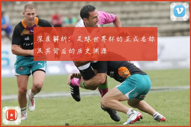 深度解析:足球世界杯的正式名称及其背后的历史渊源