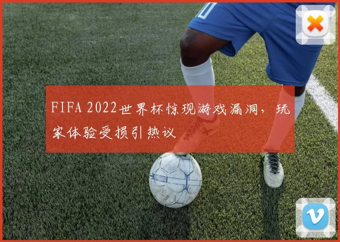 FIFA 2022世界杯惊现游戏漏洞，玩家体验受损引热议