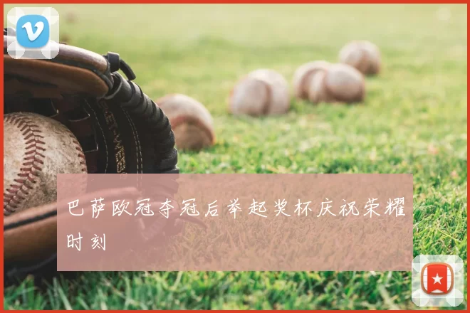 巴萨欧冠夺冠后举起奖杯庆祝荣耀时刻