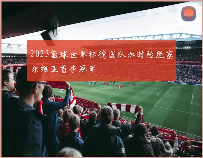 2023篮球世界杯德国队加时险胜塞尔维亚首夺冠军