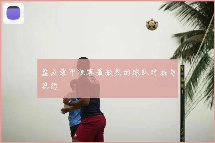 盘点意甲联赛最激烈的球队对抗与恩怨
