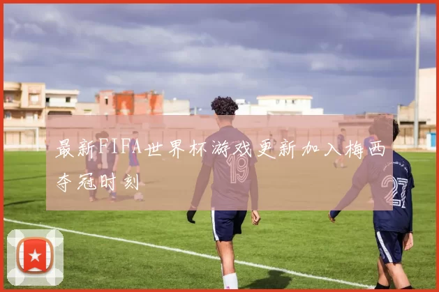最新FIFA世界杯游戏更新加入梅西夺冠时刻