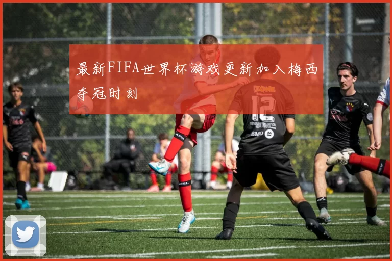 最新FIFA世界杯游戏更新加入梅西夺冠时刻