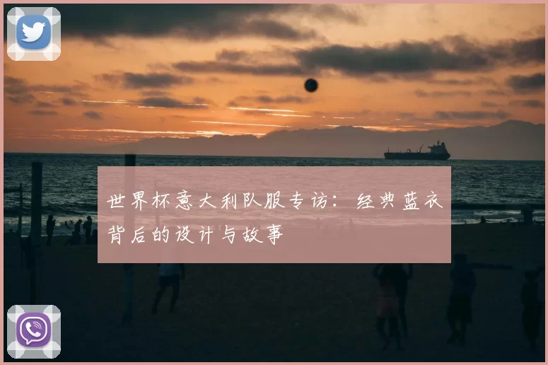世界杯意大利队服专访：经典蓝衣背后的设计与故事