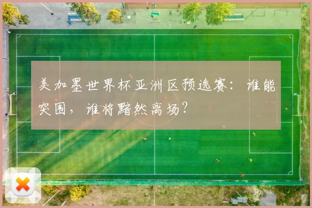 美加墨世界杯亚洲区预选赛:谁能突围,谁将黯然离场?