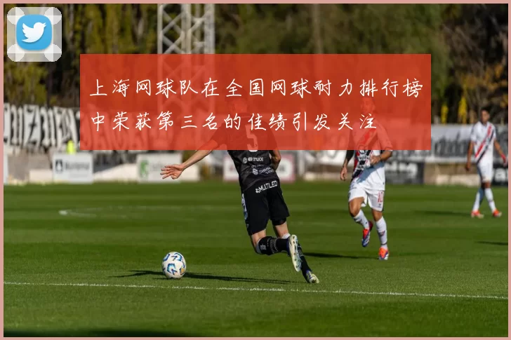 上海网球队在全国网球耐力排行榜中荣获第三名的佳绩引发关注
