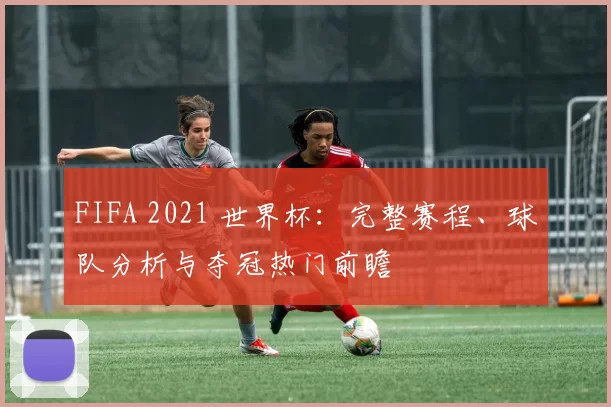 FIFA 2021 世界杯：完整赛程、球队分析与夺冠热门前瞻