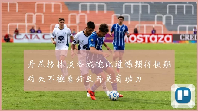 丹尼格林谈洛城德比遗憾期待快船对决不被看好反而更有动力