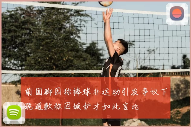前国脚因称棒球非运动引发争议下跪道歉称因嫉妒才如此言论