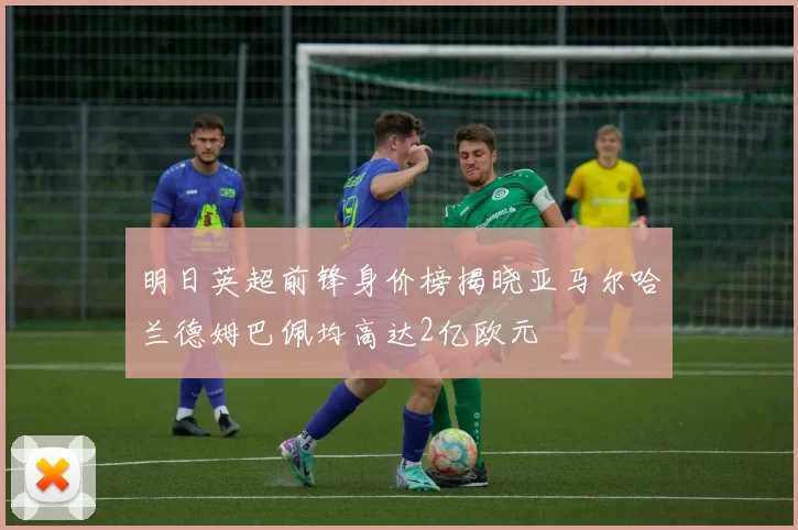 明日英超前锋身价榜揭晓亚马尔哈兰德姆巴佩均高达2亿欧元