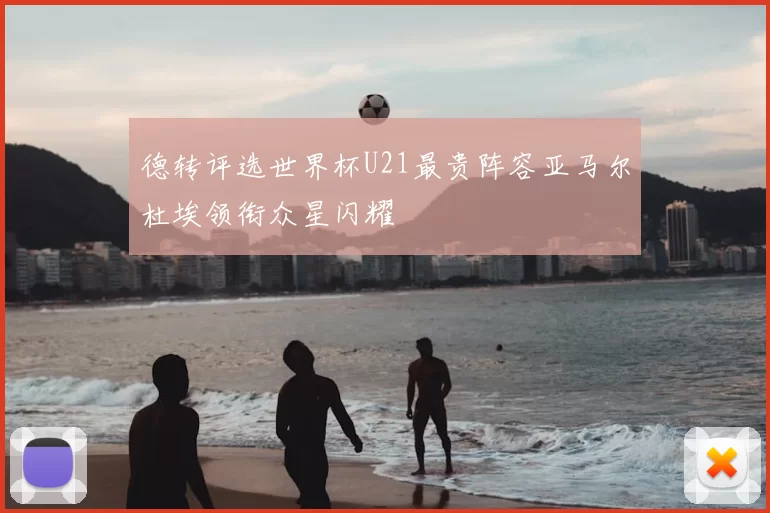 德转评选世界杯U21最贵阵容亚马尔杜埃领衔众星闪耀