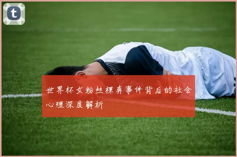 世界杯女粉丝裸奔事件背后的社会心理深度解析