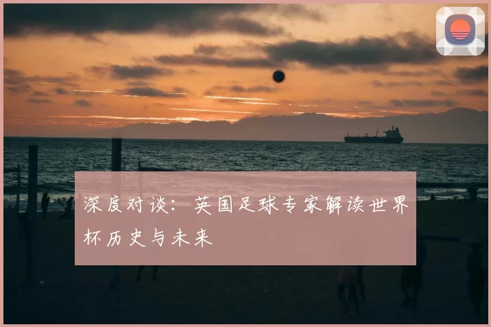 深度对谈:英国足球专家解读世界杯历史与未来