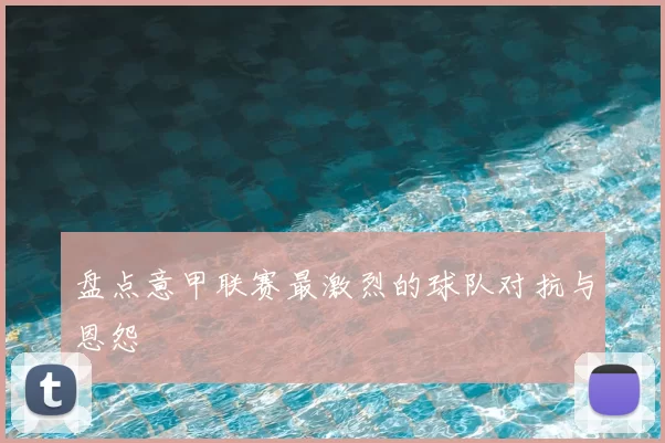 盘点意甲联赛最激烈的球队对抗与恩怨