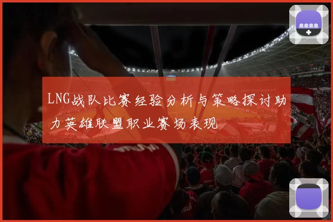 LNG战队比赛经验分析与策略探讨助力英雄联盟职业赛场表现