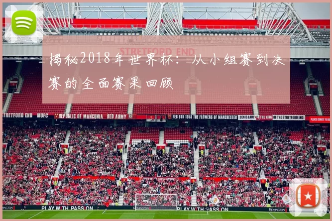 揭秘2018年世界杯:从小组赛到决赛的全面赛果回顾
