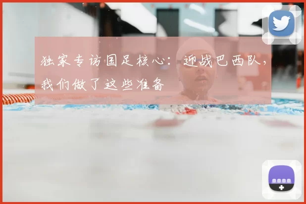 独家专访国足核心:迎战巴西队,我们做了这些准备