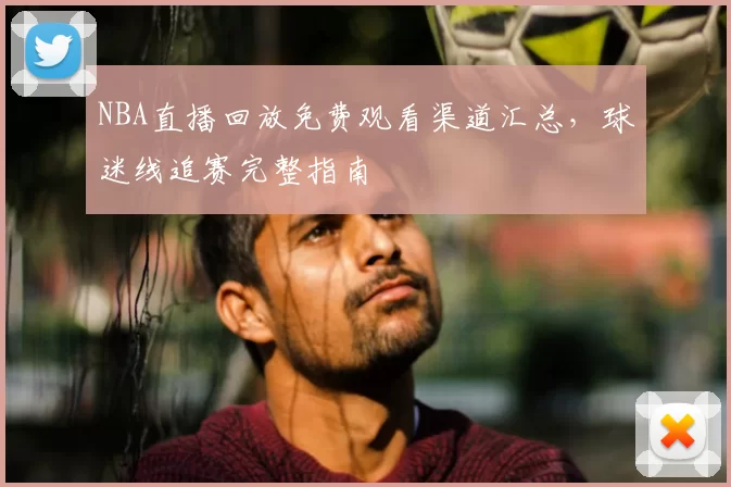 NBA直播回放免费观看渠道汇总,球迷线追赛完整指南